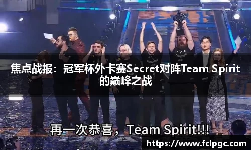 焦点战报：冠军杯外卡赛Secret对阵Team Spirit的巅峰之战