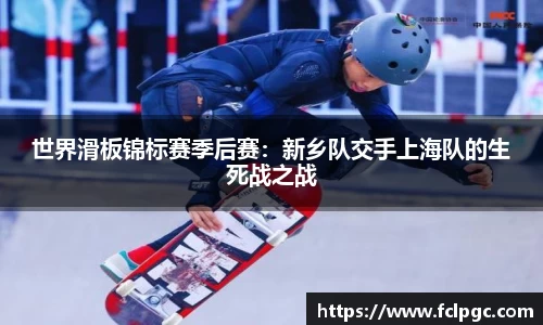 世界滑板锦标赛季后赛：新乡队交手上海队的生死战之战