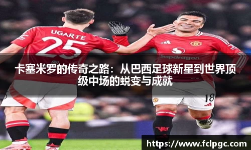 卡塞米罗的传奇之路：从巴西足球新星到世界顶级中场的蜕变与成就