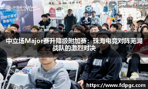 中立场Major赛升降级附加赛：珠海电竞对阵芜湖战队的激烈对决